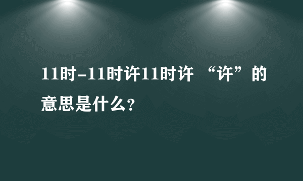 11时-11时许11时许 “许”的意思是什么？