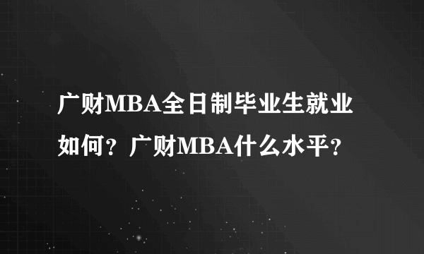 广财MBA全日制毕业生就业如何？广财MBA什么水平？