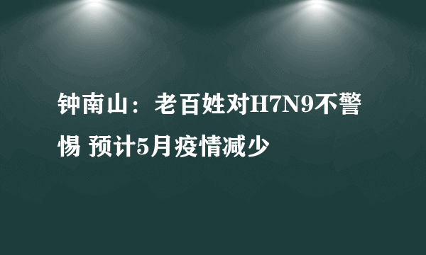 钟南山：老百姓对H7N9不警惕 预计5月疫情减少