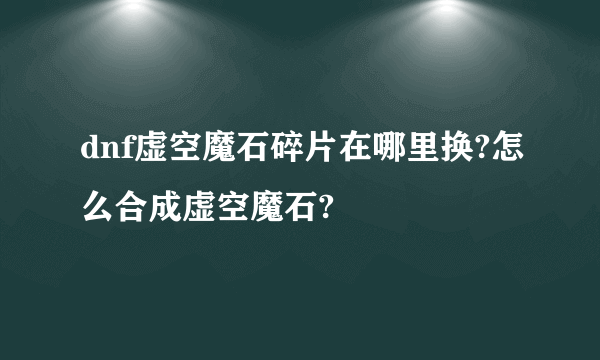 dnf虚空魔石碎片在哪里换?怎么合成虚空魔石?