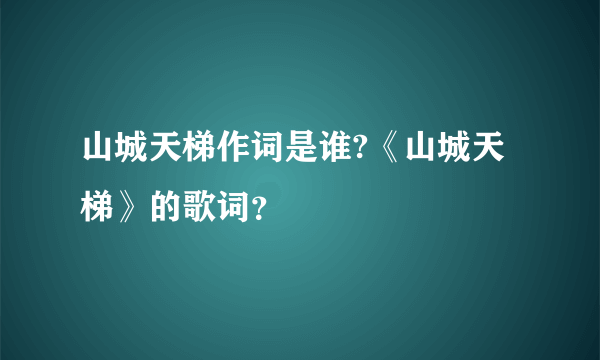 山城天梯作词是谁?《山城天梯》的歌词？