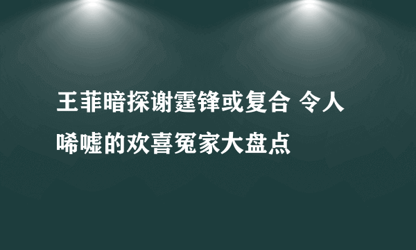 王菲暗探谢霆锋或复合 令人唏嘘的欢喜冤家大盘点