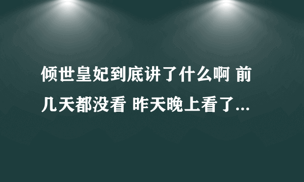 倾世皇妃到底讲了什么啊 前几天都没看 昨天晚上看了后 就不知道哪儿对哪儿啦 好心人帮帮忙