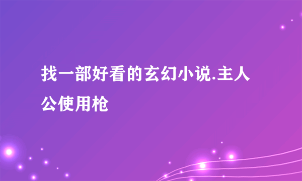 找一部好看的玄幻小说.主人公使用枪