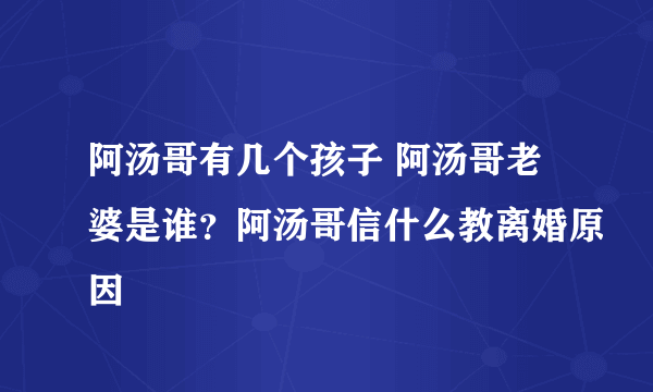 阿汤哥有几个孩子 阿汤哥老婆是谁？阿汤哥信什么教离婚原因