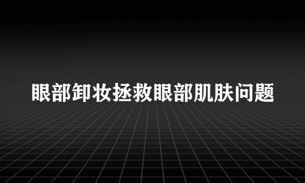 眼部卸妆拯救眼部肌肤问题