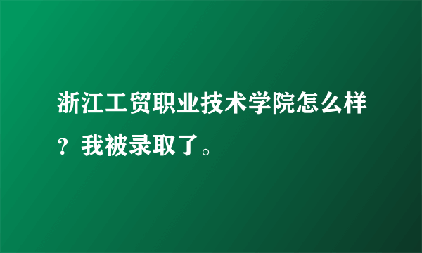 浙江工贸职业技术学院怎么样？我被录取了。