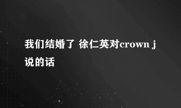 我们结婚了 徐仁英对crown j说的话