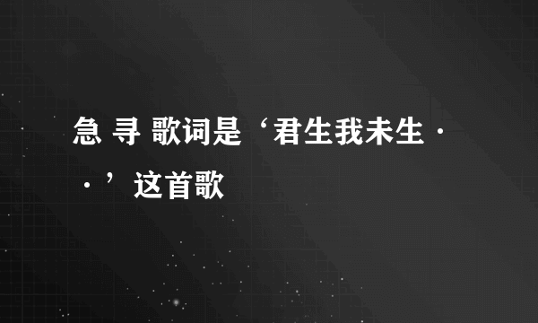 急 寻 歌词是‘君生我未生··’这首歌