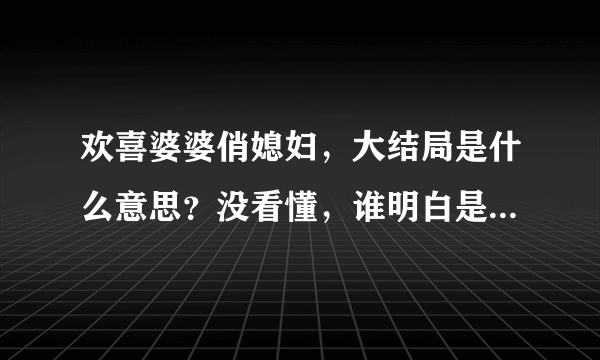 欢喜婆婆俏媳妇，大结局是什么意思？没看懂，谁明白是怎么回事啊