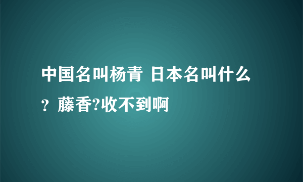 中国名叫杨青 日本名叫什么？藤香?收不到啊