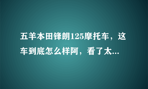 五羊本田锋朗125摩托车，这车到底怎么样阿，看了太多评论眼花了，请懂的师傅详细介绍下，杜绝复制别人？