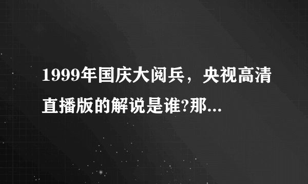 1999年国庆大阅兵，央视高清直播版的解说是谁?那个女播音我知道,是海霞，那个男播音是谁，我不知道，声音很熟悉，请问，有谁知道？