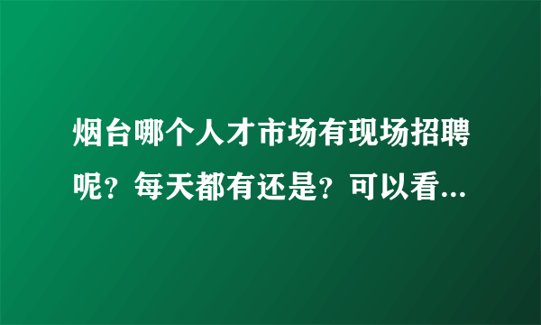 烟台哪个人才市场有现场招聘呢？每天都有还是？可以看到次日的招聘内容吗？