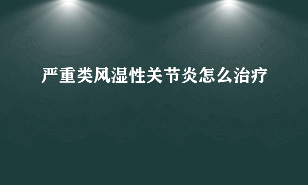 严重类风湿性关节炎怎么治疗