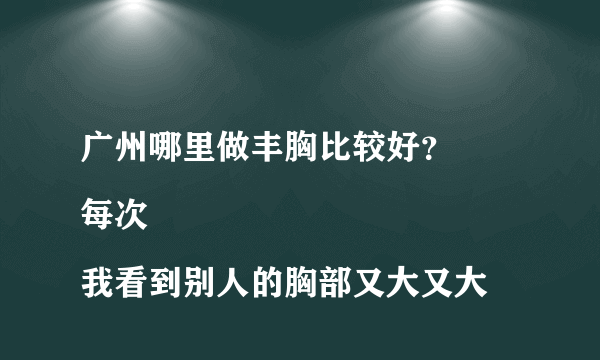 广州哪里做丰胸比较好？
每次我看到别人的胸部又大又大