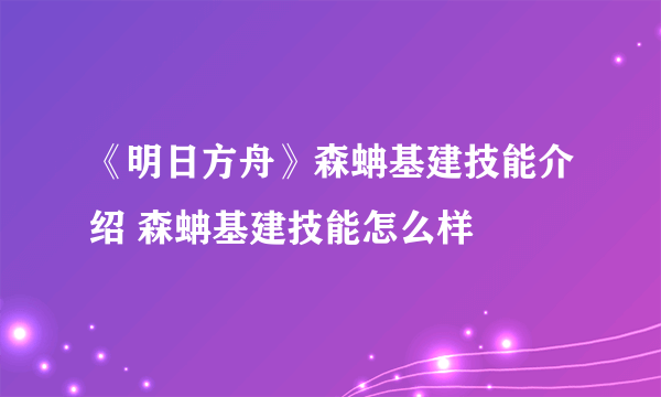 《明日方舟》森蚺基建技能介绍 森蚺基建技能怎么样