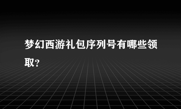 梦幻西游礼包序列号有哪些领取？