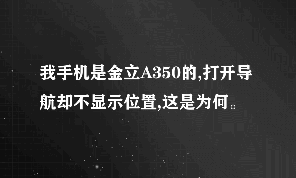 我手机是金立A350的,打开导航却不显示位置,这是为何。