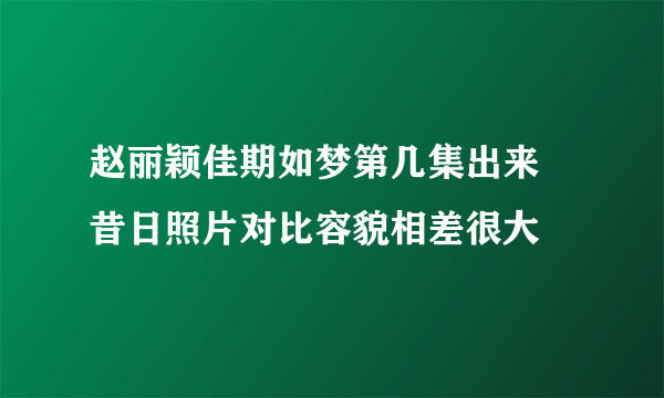 赵丽颖佳期如梦第几集出来 昔日照片对比容貌相差很大