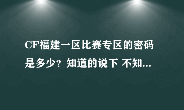 CF福建一区比赛专区的密码是多少？知道的说下 不知道的就别废话