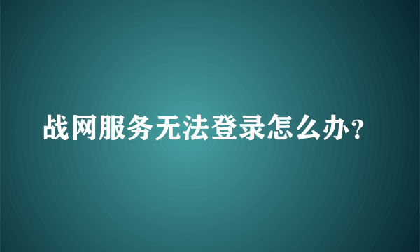 战网服务无法登录怎么办？