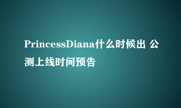 PrincessDiana什么时候出 公测上线时间预告