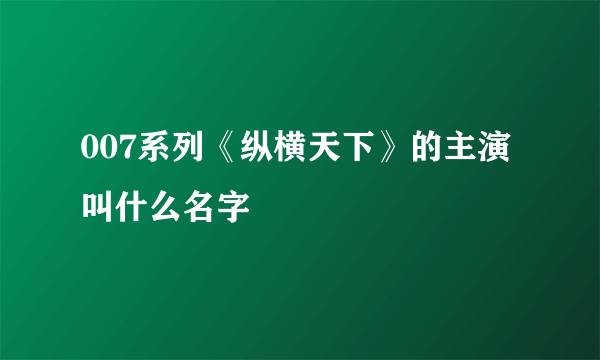 007系列《纵横天下》的主演叫什么名字