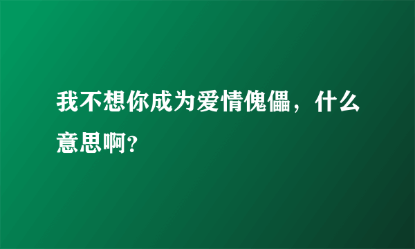 我不想你成为爱情傀儡，什么意思啊？