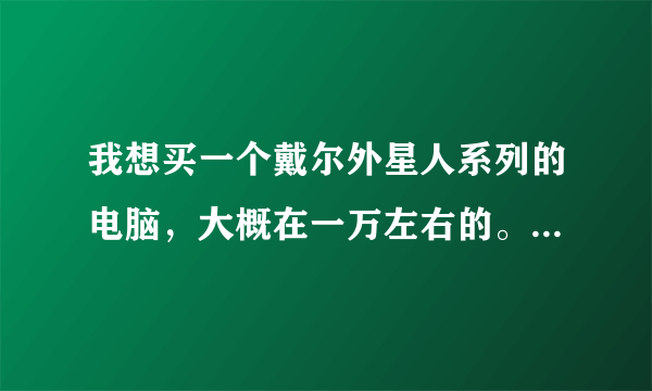 我想买一个戴尔外星人系列的电脑，大概在一万左右的。有么？推荐一下。