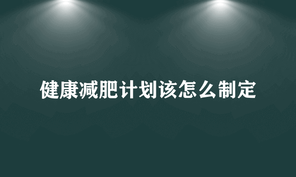 健康减肥计划该怎么制定