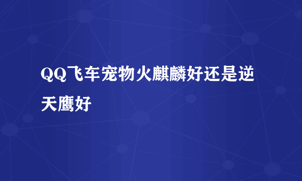 QQ飞车宠物火麒麟好还是逆天鹰好