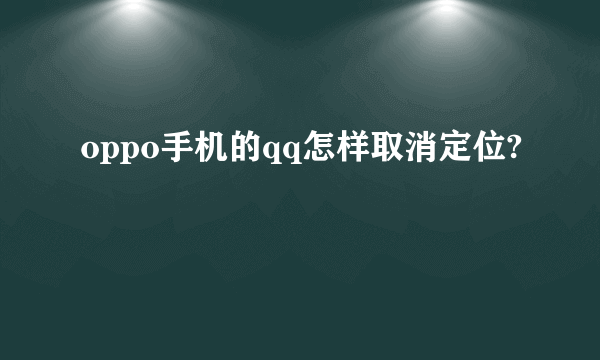 oppo手机的qq怎样取消定位?