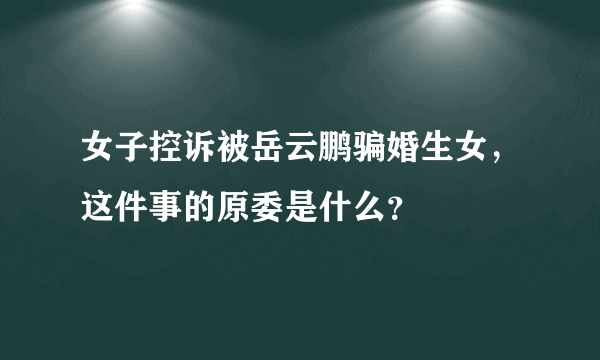 女子控诉被岳云鹏骗婚生女，这件事的原委是什么？