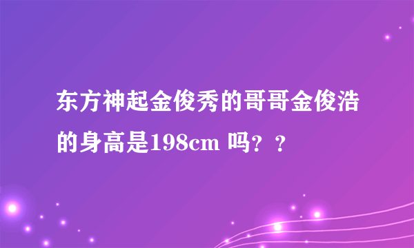 东方神起金俊秀的哥哥金俊浩的身高是198cm 吗？？