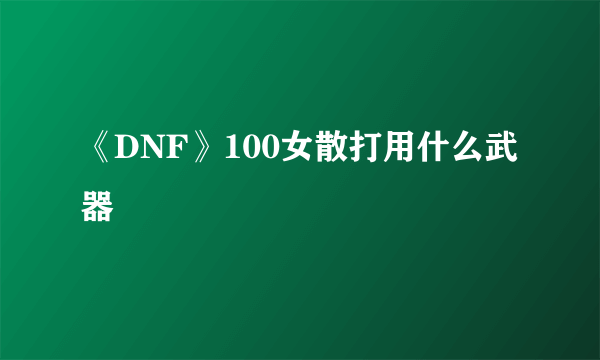 《DNF》100女散打用什么武器