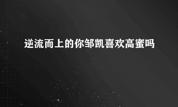 逆流而上的你邹凯喜欢高蜜吗