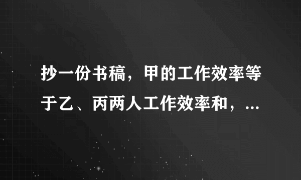 抄一份书稿，甲的工作效率等于乙、丙两人工作效率和，丙的工作效率相当于甲、乙工