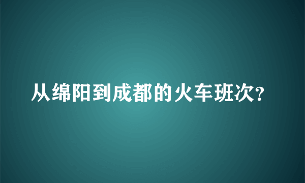 从绵阳到成都的火车班次？