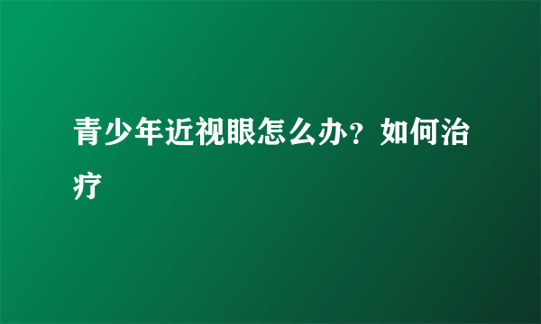 青少年近视眼怎么办？如何治疗