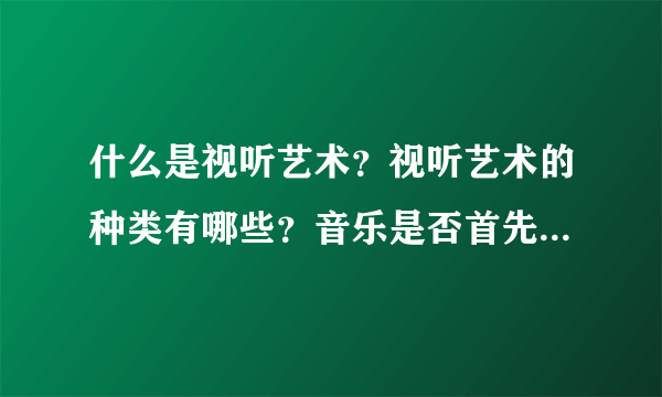 什么是视听艺术？视听艺术的种类有哪些？音乐是否首先进入视听艺术？