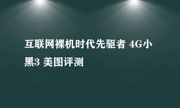 互联网裸机时代先驱者 4G小黑3 美图评测