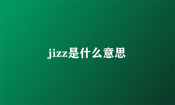 jizz是什么意思