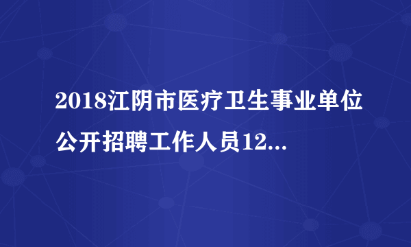 2018江阴市医疗卫生事业单位公开招聘工作人员126人公告