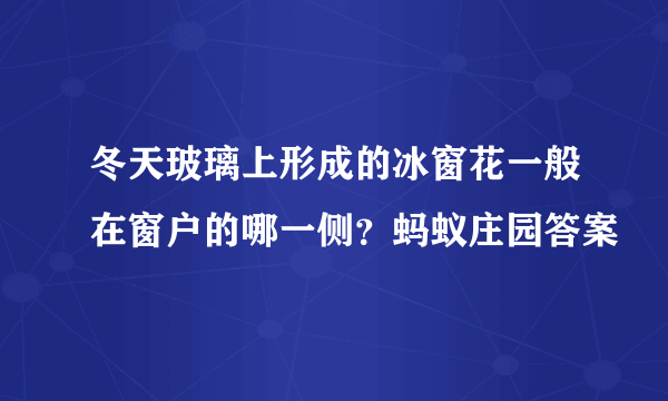 冬天玻璃上形成的冰窗花一般在窗户的哪一侧？蚂蚁庄园答案