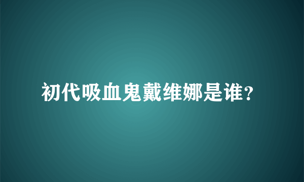 初代吸血鬼戴维娜是谁？