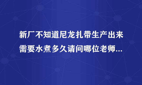 新厂不知道尼龙扎带生产出来需要水煮多久请问哪位老师有水煮时间