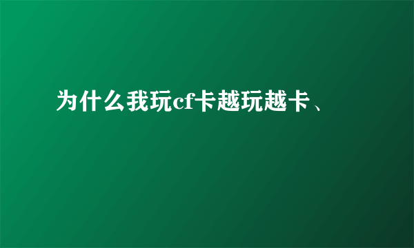 为什么我玩cf卡越玩越卡、