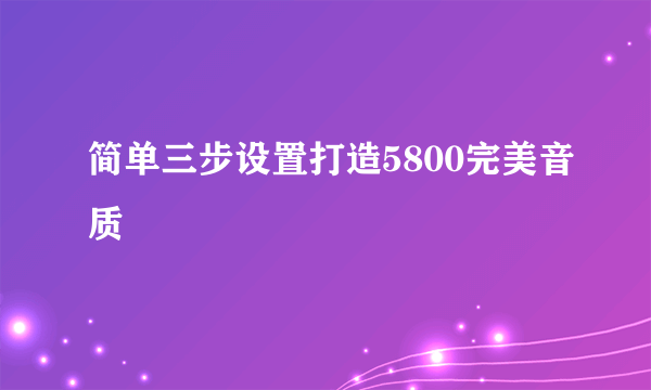 简单三步设置打造5800完美音质