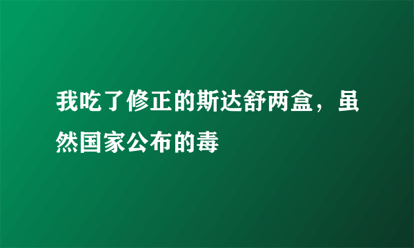 我吃了修正的斯达舒两盒，虽然国家公布的毒